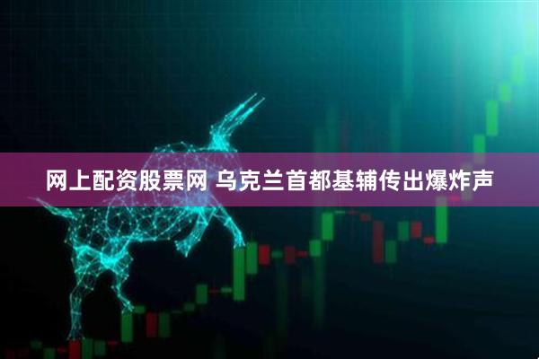 网上配资股票网 乌克兰首都基辅传出爆炸声