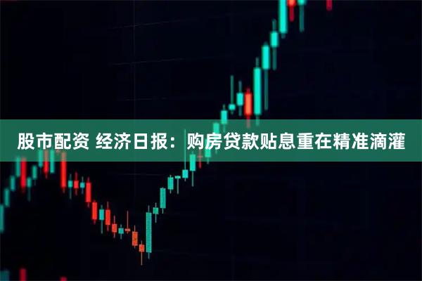 股市配资 经济日报：购房贷款贴息重在精准滴灌