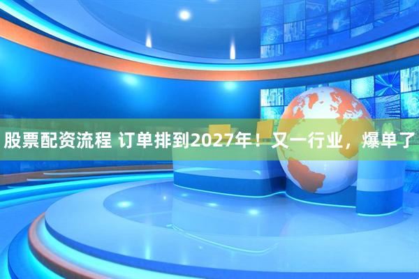 股票配资流程 订单排到2027年！又一行业，爆单了