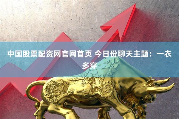 中国股票配资网官网首页 今日份聊天主题：一衣多穿